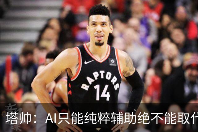 塔帅：AI只能纯粹辅助绝不能取代直觉 我们从未考虑将道曼外租